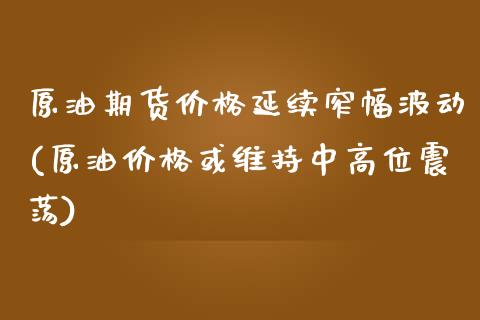 原油期货价格延续窄幅波动(原油价格或维持中高位震荡)_https://gjqh.wpmee.com_期货新闻_第1张