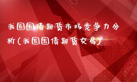 我国国债期货市场竞争力分析(我国国债期货交易)_https://gjqh.wpmee.com_期货新闻_第1张