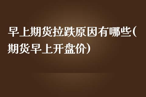 早上期货拉跌原因有哪些(期货早上开盘价)_https://gjqh.wpmee.com_期货百科_第1张