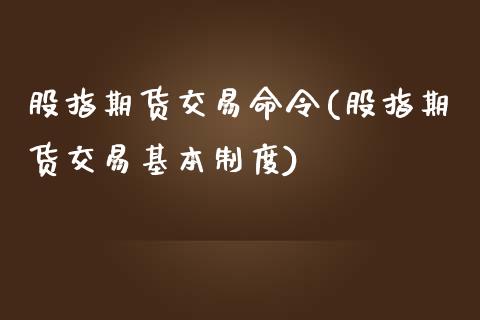 股指期货交易命令(股指期货交易基本制度)_https://gjqh.wpmee.com_期货平台_第1张