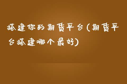 搭建你的期货平台(期货平台搭建哪个最好)_https://gjqh.wpmee.com_期货开户_第1张