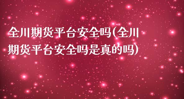 全川期货平台安全吗(全川期货平台安全吗是真的吗)_https://gjqh.wpmee.com_期货平台_第1张