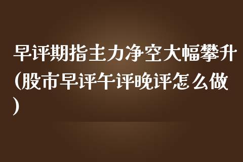 早评期指主力净空大幅攀升(股市早评午评晚评怎么做)_https://gjqh.wpmee.com_期货新闻_第1张