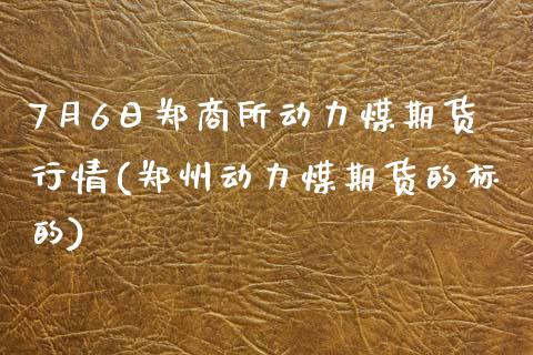 7月6日郑商所动力煤期货行情(郑州动力煤期货的标的)_https://gjqh.wpmee.com_期货百科_第1张