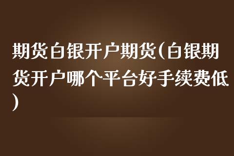 期货白银开户期货(白银期货开户哪个平台好手续费低)_https://gjqh.wpmee.com_国际期货_第1张