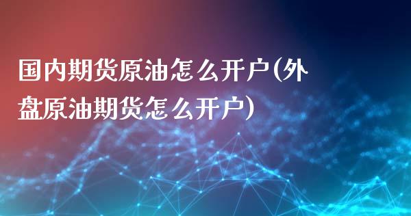 国内期货原油怎么开户(外盘原油期货怎么开户)_https://gjqh.wpmee.com_期货新闻_第1张