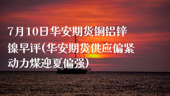 7月10日华安期货铜铝锌镍早评(华安期货供应偏紧动力煤迎夏偏强)_https://gjqh.wpmee.com_期货开户_第1张