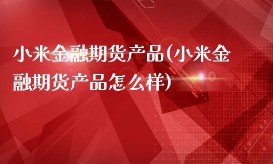 小米金融期货产品(小米金融期货产品怎么样)_https://gjqh.wpmee.com_国际期货_第1张