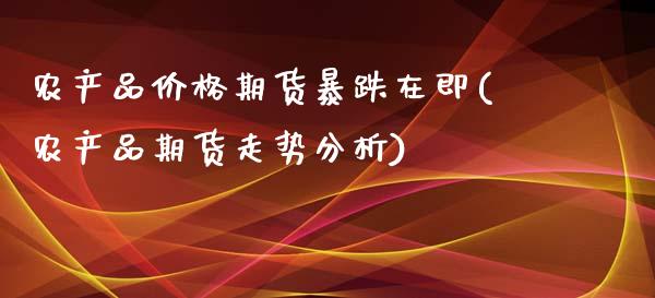 农产品价格期货暴跌在即(农产品期货走势分析)_https://gjqh.wpmee.com_期货新闻_第1张