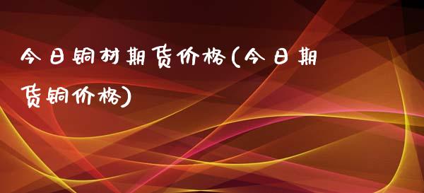 今日铜材期货价格(今日期货铜价格)_https://gjqh.wpmee.com_期货平台_第1张