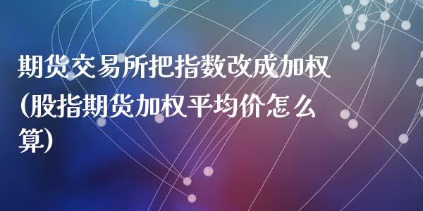 期货交易所把指数改成加权(股指期货加权平均价怎么算)_https://gjqh.wpmee.com_期货新闻_第1张