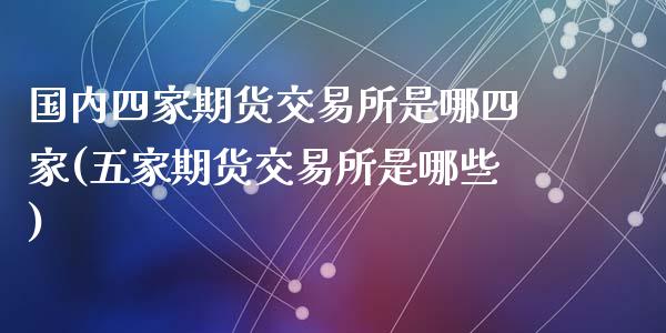 国内四家期货交易所是哪四家(五家期货交易所是哪些)_https://gjqh.wpmee.com_期货百科_第1张