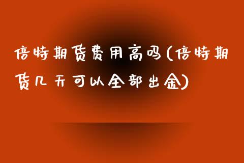 倍特期货费用高吗(倍特期货几天可以全部出金)_https://gjqh.wpmee.com_期货开户_第1张