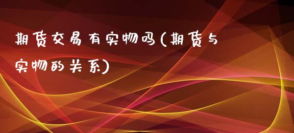 期货交易有实物吗(期货与实物的关系)_https://gjqh.wpmee.com_期货开户_第1张