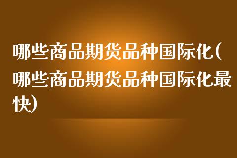 哪些商品期货品种国际化(哪些商品期货品种国际化最快)_https://gjqh.wpmee.com_国际期货_第1张