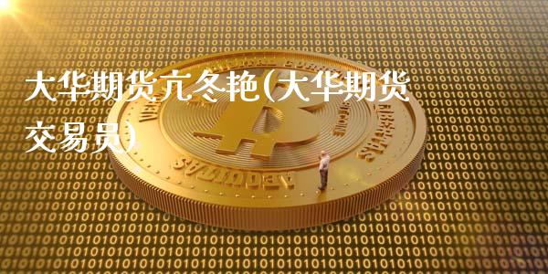 大华期货亢冬艳(大华期货交易员)_https://gjqh.wpmee.com_期货百科_第1张