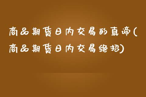 商品期货日内交易的真谛(商品期货日内交易绝招)_https://gjqh.wpmee.com_期货平台_第1张