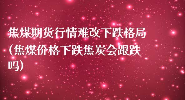 焦煤期货行情难改下跌格局(焦煤价格下跌焦炭会跟跌吗)_https://gjqh.wpmee.com_国际期货_第1张