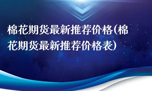 棉花期货最新推荐价格(棉花期货最新推荐价格表)_https://gjqh.wpmee.com_期货平台_第1张