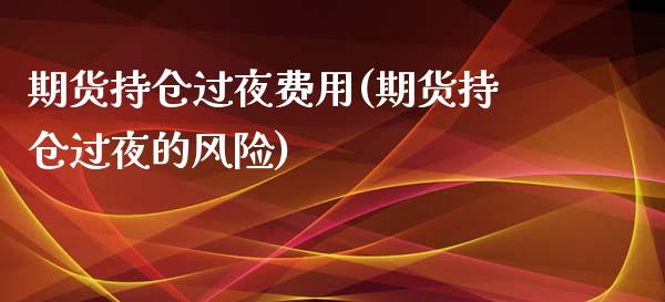 期货持仓过夜费用(期货持仓过夜的风险)_https://gjqh.wpmee.com_国际期货_第1张