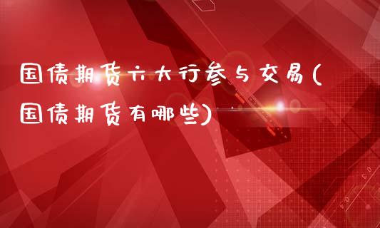 国债期货六大行参与交易(国债期货有哪些)_https://gjqh.wpmee.com_期货平台_第1张