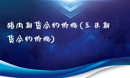 猪肉期货合约价格(玉米期货合约价格)_https://gjqh.wpmee.com_国际期货_第1张