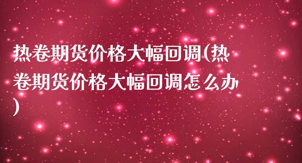 热卷期货价格大幅回调(热卷期货价格大幅回调怎么办)_https://gjqh.wpmee.com_期货平台_第1张