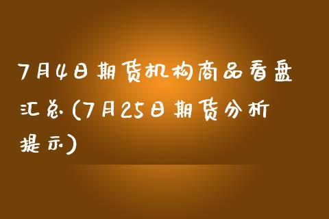 7月4日期货机构商品看盘汇总(7月25日期货分析提示)_https://gjqh.wpmee.com_期货百科_第1张