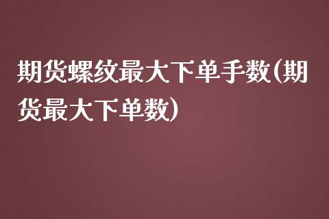 期货螺纹最大下单手数(期货最大下单数)_https://gjqh.wpmee.com_期货平台_第1张