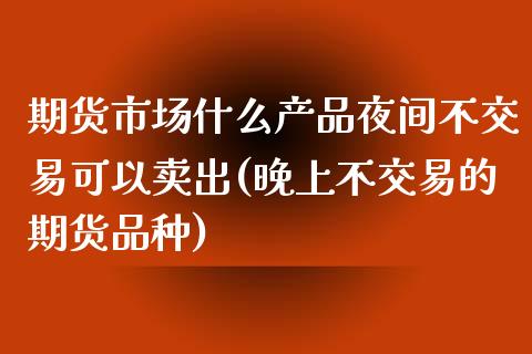 期货市场什么产品夜间不交易可以卖出(晚上不交易的期货品种)_https://gjqh.wpmee.com_期货新闻_第1张