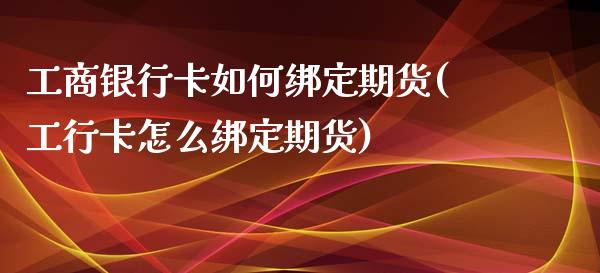 工商银行卡如何绑定期货(工行卡怎么绑定期货)_https://gjqh.wpmee.com_期货新闻_第1张