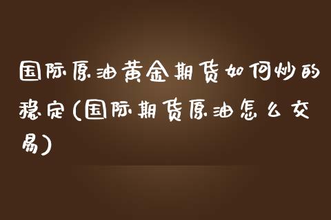 国际原油黄金期货如何炒的稳定(国际期货原油怎么交易)_https://gjqh.wpmee.com_国际期货_第1张