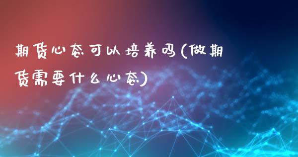 期货心态可以培养吗(做期货需要什么心态)_https://gjqh.wpmee.com_期货新闻_第1张