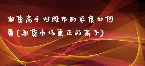 期货高手对股市的态度如何看(期货市场真正的高手)_https://gjqh.wpmee.com_期货新闻_第1张