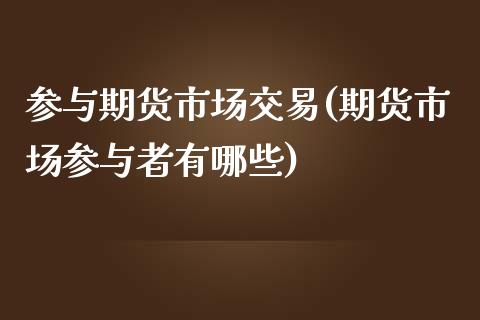 参与期货市场交易(期货市场参与者有哪些)_https://gjqh.wpmee.com_期货新闻_第1张