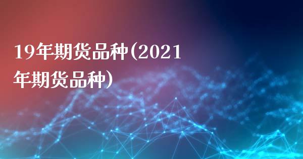 19年期货品种(2021年期货品种)_https://gjqh.wpmee.com_国际期货_第1张