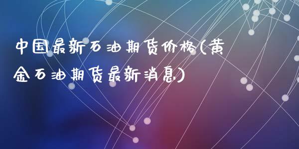 中国最新石油期货价格(黄金石油期货最新消息)_https://gjqh.wpmee.com_期货平台_第1张