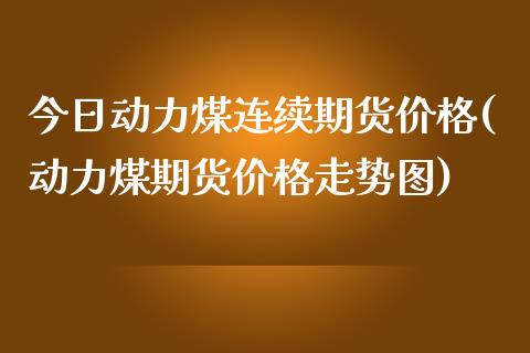 今日动力煤连续期货价格(动力煤期货价格走势图)_https://gjqh.wpmee.com_期货平台_第1张