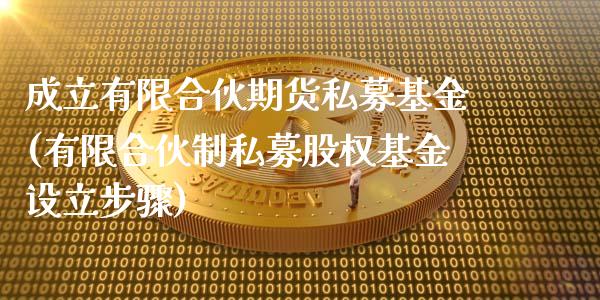 成立有限合伙期货私募基金(有限合伙制私募股权基金设立步骤)_https://gjqh.wpmee.com_国际期货_第1张