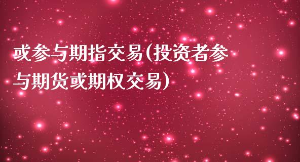 或参与期指交易(投资者参与期货或期权交易)_https://gjqh.wpmee.com_期货开户_第1张