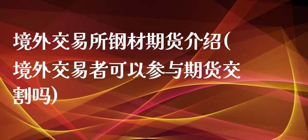 境外交易所钢材期货介绍(境外交易者可以参与期货交割吗)_https://gjqh.wpmee.com_期货百科_第1张