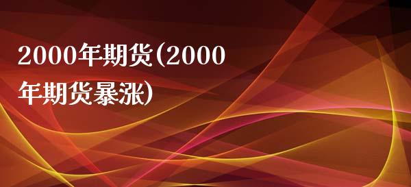 2000年期货(2000年期货暴涨)_https://gjqh.wpmee.com_期货平台_第1张