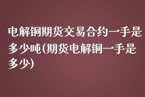 电解铜期货交易合约一手是多少吨(期货电解铜一手是多少)_https://gjqh.wpmee.com_期货百科_第1张