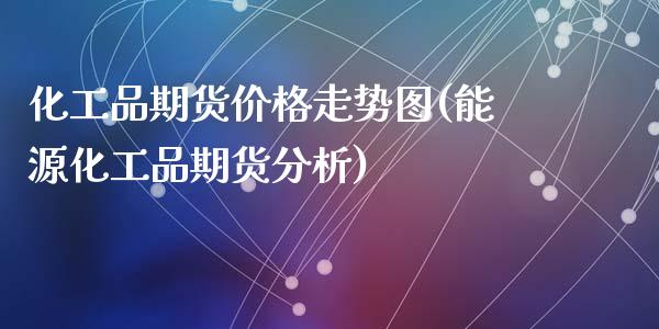 化工品期货价格走势图(能源化工品期货分析)_https://gjqh.wpmee.com_期货平台_第1张