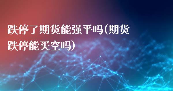 跌停了期货能强平吗(期货跌停能买空吗)_https://gjqh.wpmee.com_国际期货_第1张