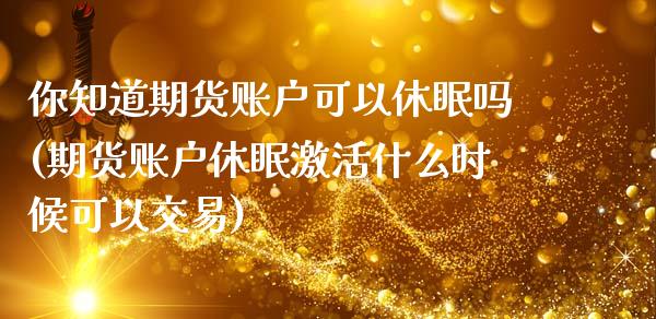 你知道期货账户可以休眠吗(期货账户休眠激活什么时候可以交易)_https://gjqh.wpmee.com_期货开户_第1张