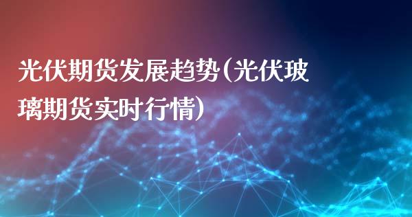 光伏期货发展趋势(光伏玻璃期货实时行情)_https://gjqh.wpmee.com_期货开户_第1张