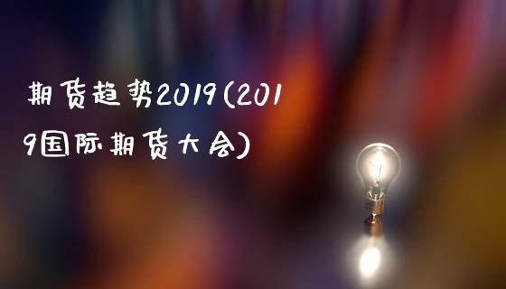 期货趋势2019(2019国际期货大会)_https://gjqh.wpmee.com_期货开户_第1张