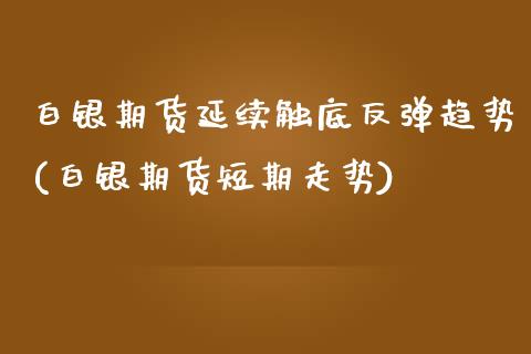 白银期货延续触底反弹趋势(白银期货短期走势)_https://gjqh.wpmee.com_期货平台_第1张