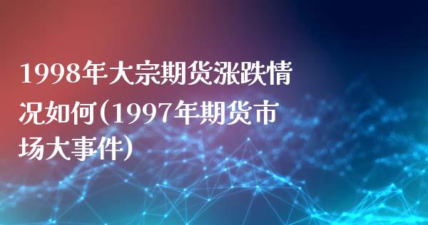 1998年大宗期货涨跌情况如何(1997年期货市场大事件)_https://gjqh.wpmee.com_期货平台_第1张